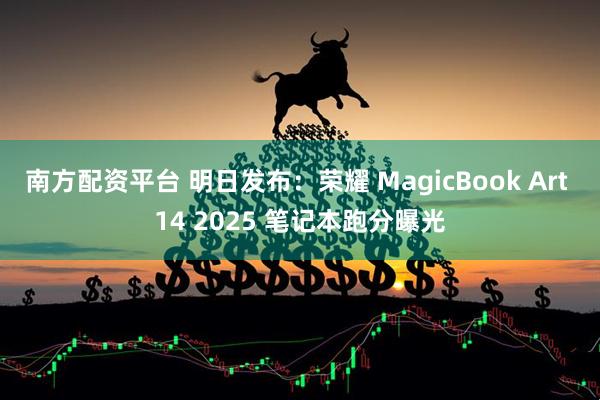 南方配资平台 明日发布：荣耀 MagicBook Art 14 2025 笔记本跑分曝光