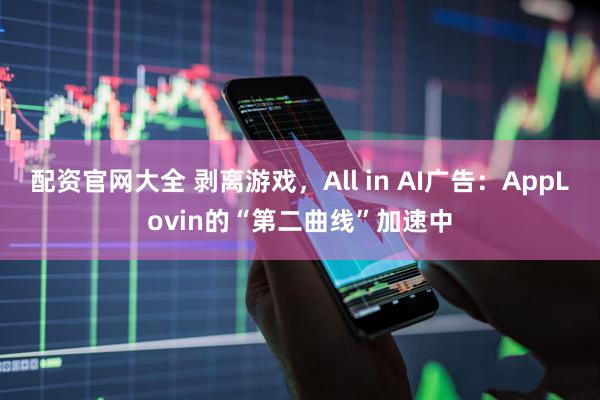 配资官网大全 剥离游戏，All in AI广告：AppLovin的“第二曲线”加速中