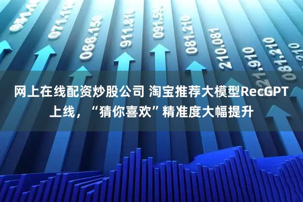 网上在线配资炒股公司 淘宝推荐大模型RecGPT上线，“猜你喜欢”精准度大幅提升