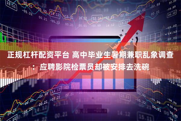 正规杠杆配资平台 高中毕业生暑期兼职乱象调查：应聘影院检票员却被安排去洗碗