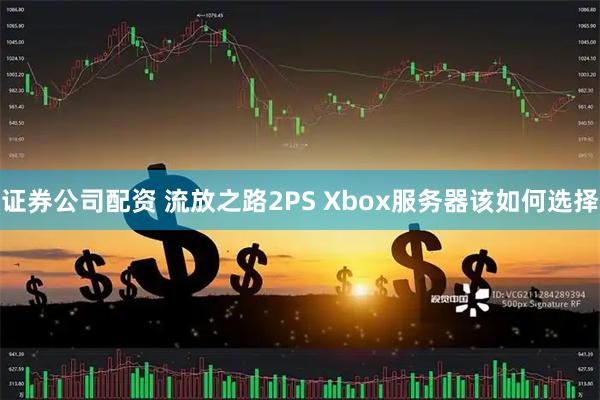证券公司配资 流放之路2PS Xbox服务器该如何选择
