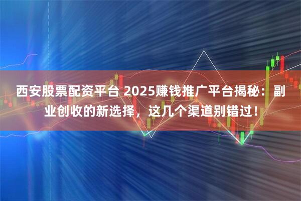西安股票配资平台 2025赚钱推广平台揭秘：副业创收的新选择，这几个渠道别错过！