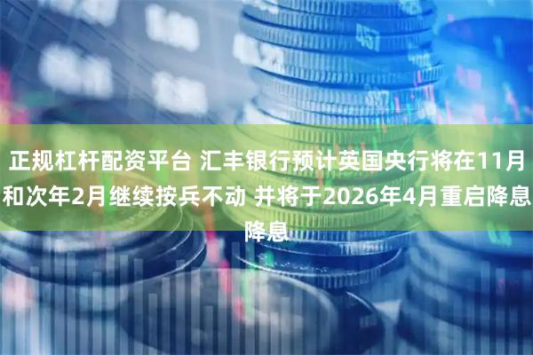 正规杠杆配资平台 汇丰银行预计英国央行将在11月和次年2月继续按兵不动 并将于2026年4月重启降息