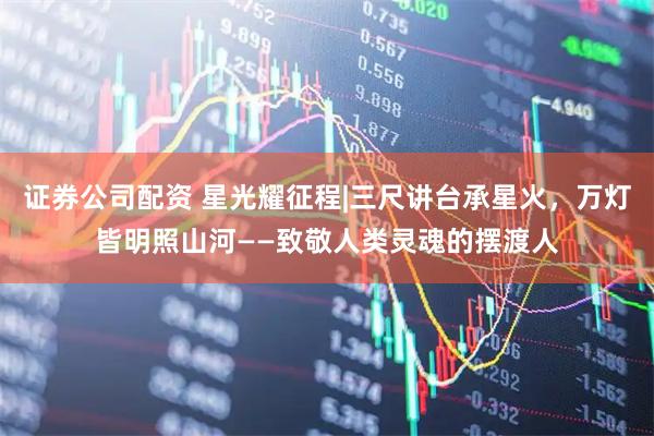 证券公司配资 星光耀征程|三尺讲台承星火，万灯皆明照山河——致敬人类灵魂的摆渡人