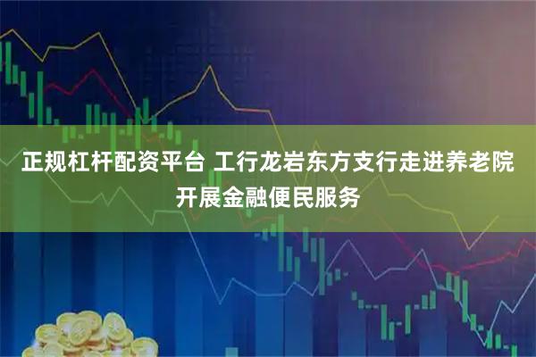 正规杠杆配资平台 工行龙岩东方支行走进养老院开展金融便民服务