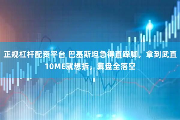 正规杠杆配资平台 巴基斯坦急得直跺脚，拿到武直10ME就想拆，算盘全落空