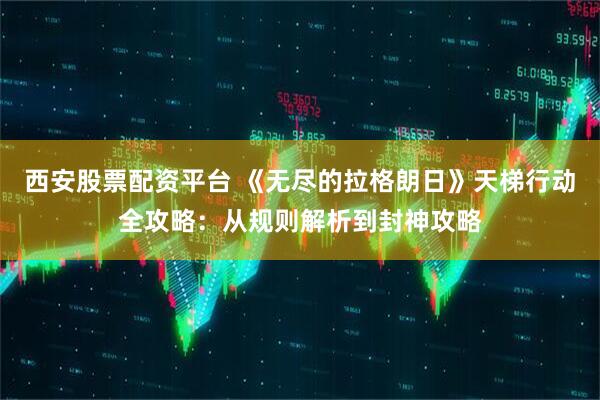 西安股票配资平台 《无尽的拉格朗日》天梯行动全攻略：从规则解析到封神攻略