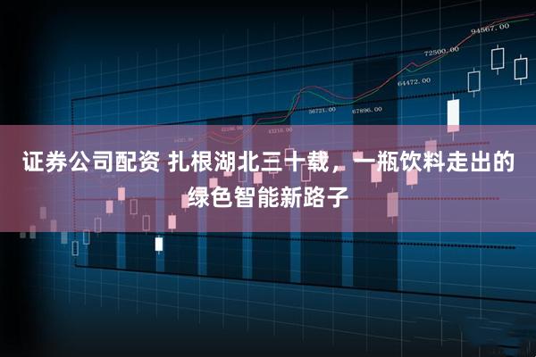 证券公司配资 扎根湖北三十载，一瓶饮料走出的绿色智能新路子