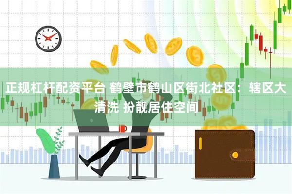 正规杠杆配资平台 鹤壁市鹤山区街北社区：辖区大清洗 扮靓居住空间