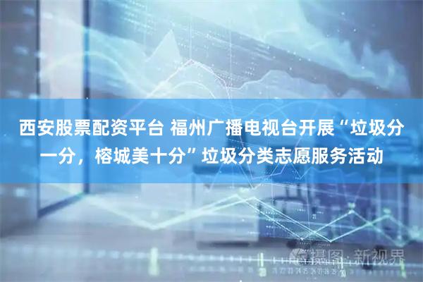 西安股票配资平台 福州广播电视台开展“垃圾分一分，榕城美十分”垃圾分类志愿服务活动