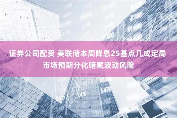 证券公司配资 美联储本周降息25基点几成定局 市场预期分化暗藏波动风险