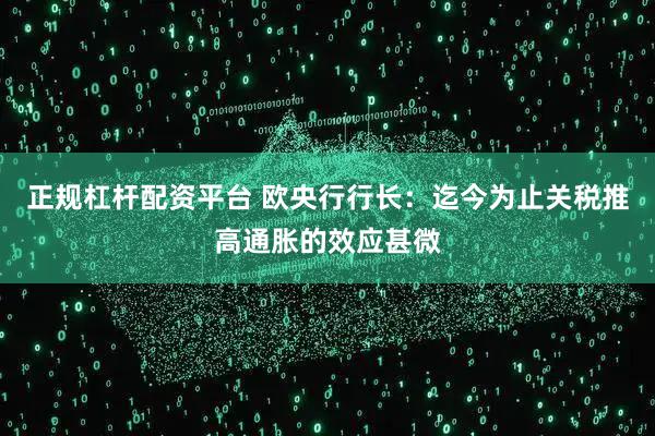 正规杠杆配资平台 欧央行行长：迄今为止关税推高通胀的效应甚微