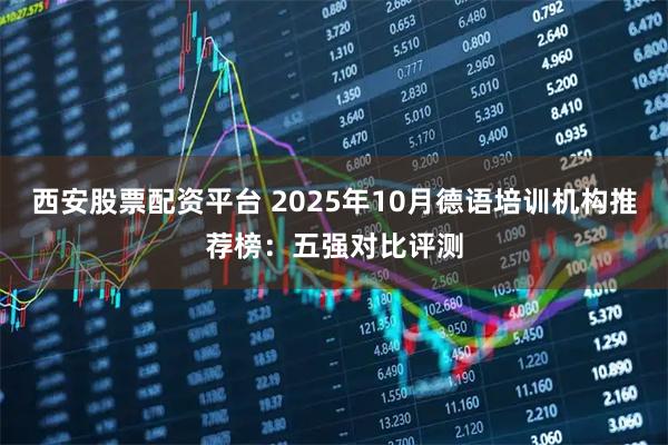 西安股票配资平台 2025年10月德语培训机构推荐榜：五强对比评测
