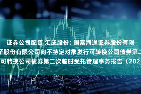 证券公司配资 汇成股份: 国泰海通证券股份有限公司关于合肥新汇成微电子股份有限公司向不特定对象发行可转换公司债券第二次临时受托管理事务报告（2025年度）