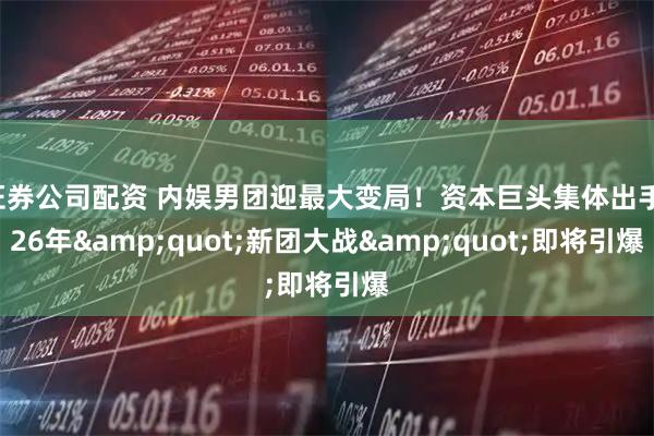 证券公司配资 内娱男团迎最大变局！资本巨头集体出手，26年"新团大战"即将引爆
