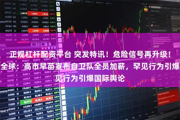 正规杠杆配资平台 突发特讯！危险信号再升级！日媒通告全球：高市早苗宣布自卫队全员加薪，罕见行为引爆国际舆论