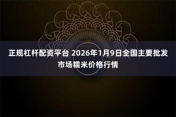 正规杠杆配资平台 2026年1月9日全国主要批发市场糯米价格行情