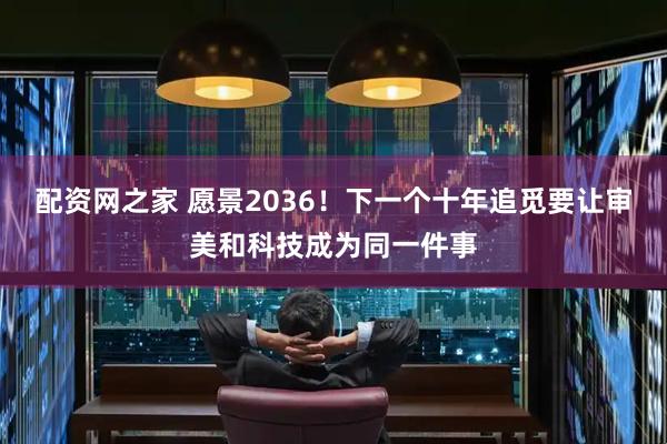 配资网之家 愿景2036！下一个十年追觅要让审美和科技成为同一件事