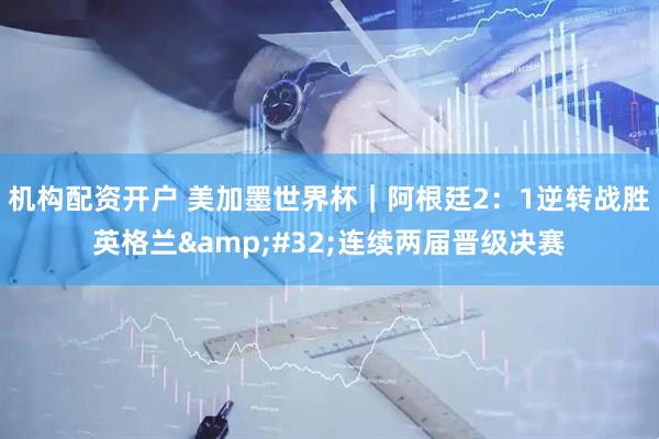 机构配资开户 美加墨世界杯｜阿根廷2：1逆转战胜英格兰 连续两届晋级决赛